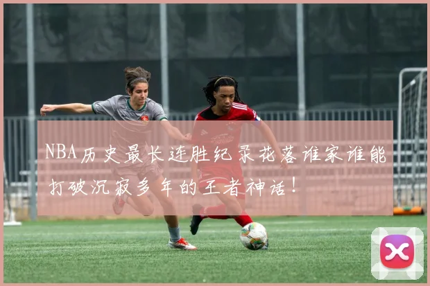 NBA历史最长连胜纪录花落谁家谁能打破沉寂多年的王者神话!