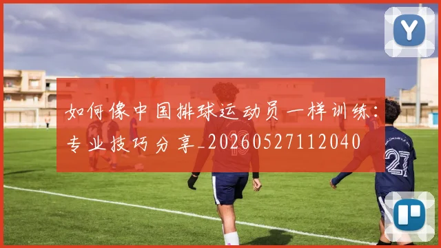 如何像中国排球运动员一样训练:专业技巧分享_20260527112040