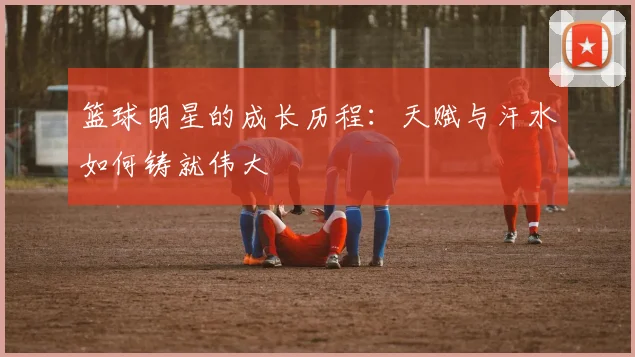 篮球明星的成长历程：天赋与汗水如何铸就伟大