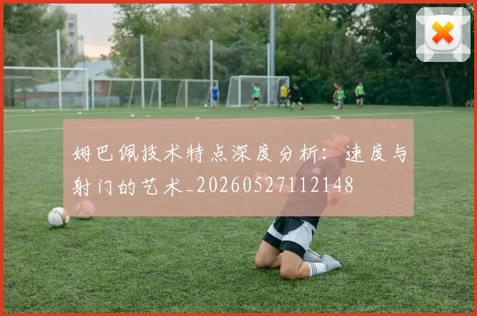 姆巴佩技术特点深度分析：速度与射门的艺术_20260527112148