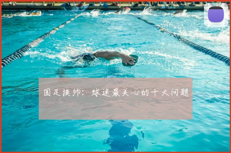 国足换帅:球迷最关心的十大问题