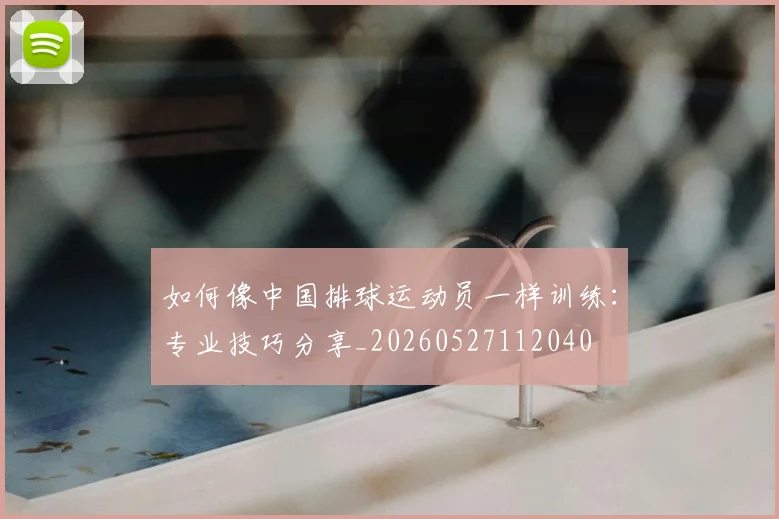 如何像中国排球运动员一样训练：专业技巧分享_20260527112040