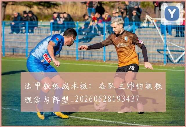 法甲教练战术板：各队主帅的执教理念与阵型_20260528193437