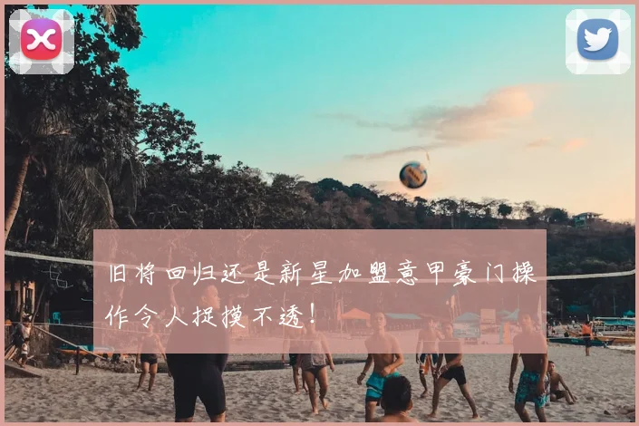 旧将回归还是新星加盟意甲豪门操作令人捉摸不透！