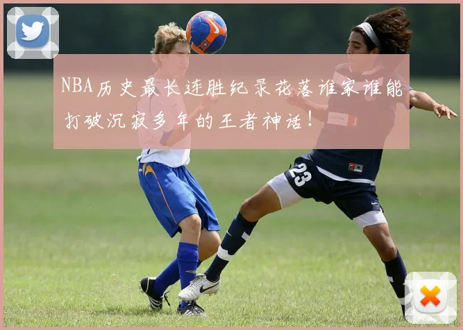 NBA历史最长连胜纪录花落谁家谁能打破沉寂多年的王者神话！