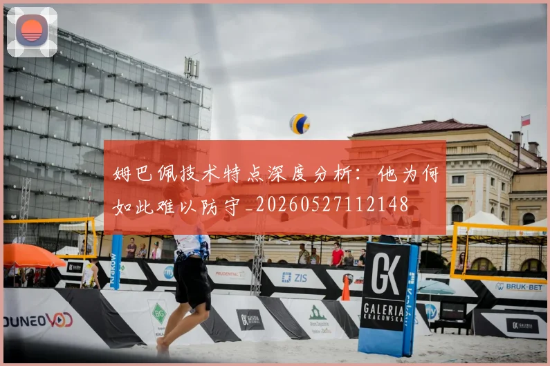 姆巴佩技术特点深度分析：他为何如此难以防守_20260527112148