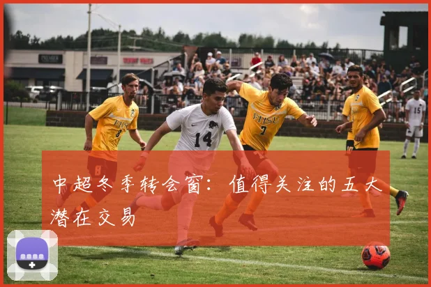 中超冬季转会窗：值得关注的五大潜在交易