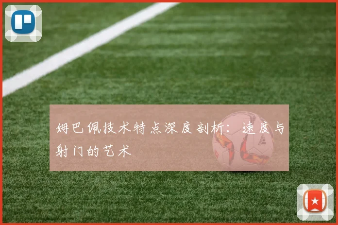 姆巴佩技术特点深度剖析：速度与射门的艺术