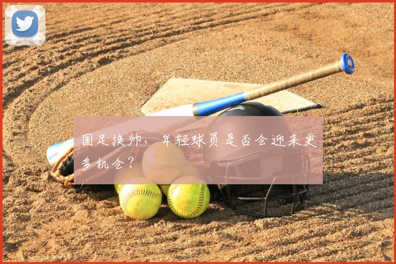 国足换帅,年轻球员是否会迎来更多机会?