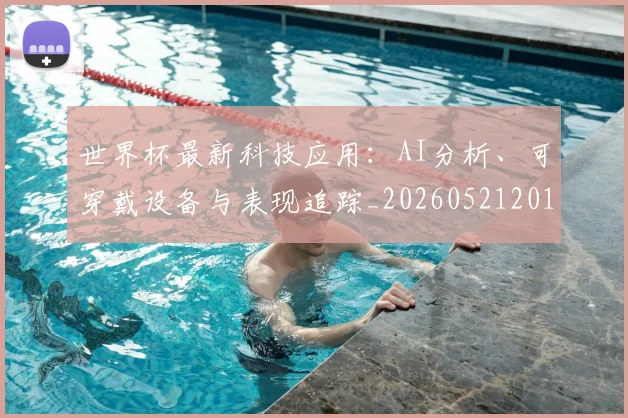 世界杯最新科技应用:AI分析、可穿戴设备与表现追踪_20260521201712_20260607160443
