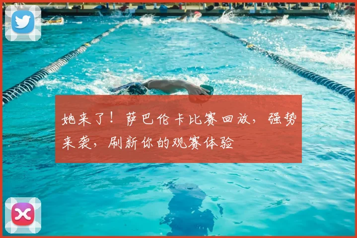 她来了!萨巴伦卡比赛回放,强势来袭,刷新你的观赛体验