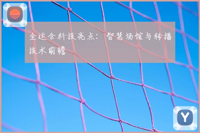 全运会科技亮点：智慧场馆与转播技术前瞻