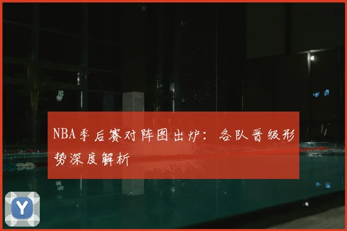 NBA季后赛对阵图出炉：各队晋级形势深度解析
