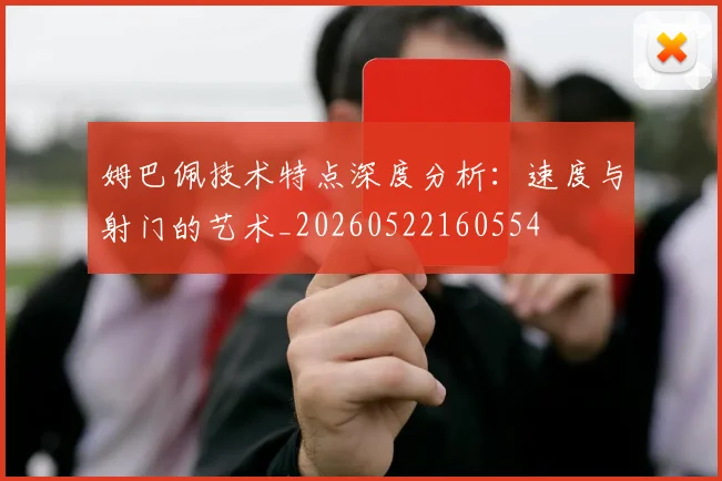 姆巴佩技术特点深度分析:速度与射门的艺术_20260522160554