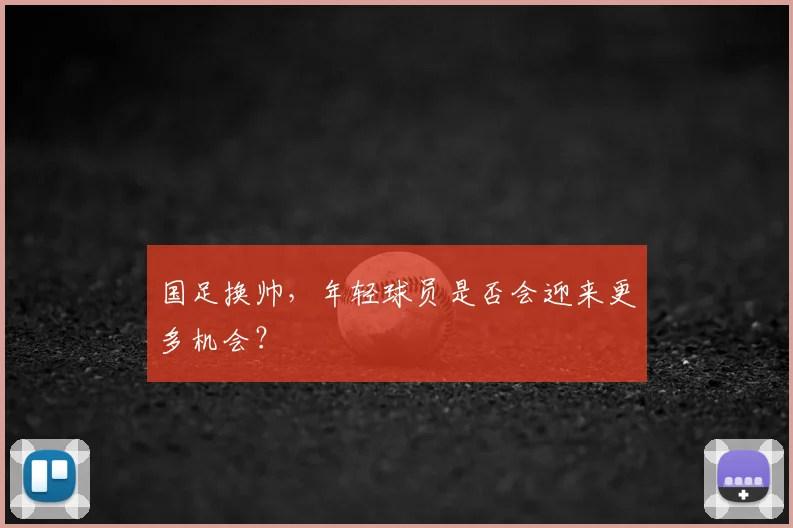 国足换帅，年轻球员是否会迎来更多机会？