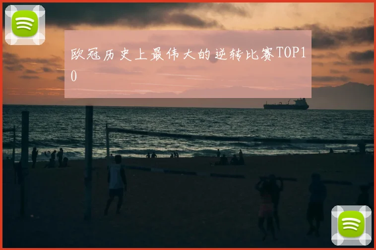 欧冠历史上最伟大的逆转比赛TOP10
