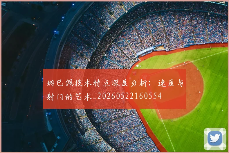 姆巴佩技术特点深度分析：速度与射门的艺术_20260522160554
