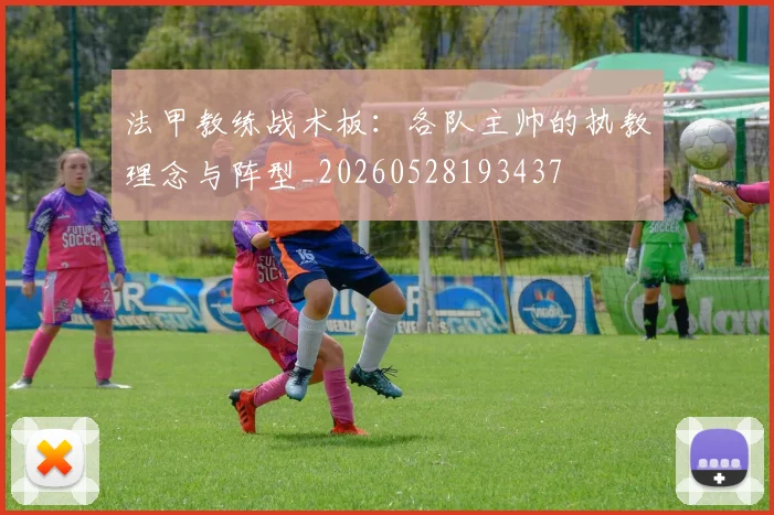法甲教练战术板:各队主帅的执教理念与阵型_20260528193437