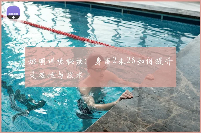 姚明训练秘诀:身高2米26如何提升灵活性与技术