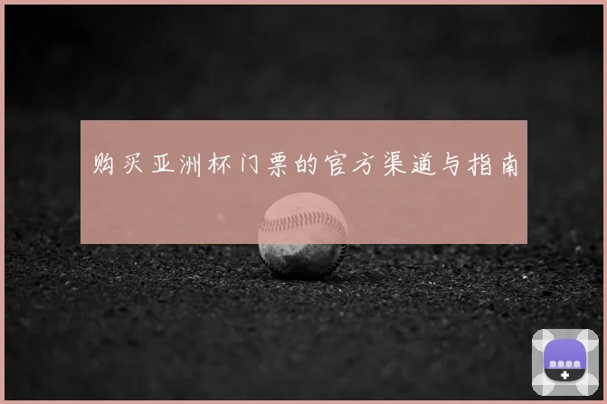 购买亚洲杯门票的官方渠道与指南
